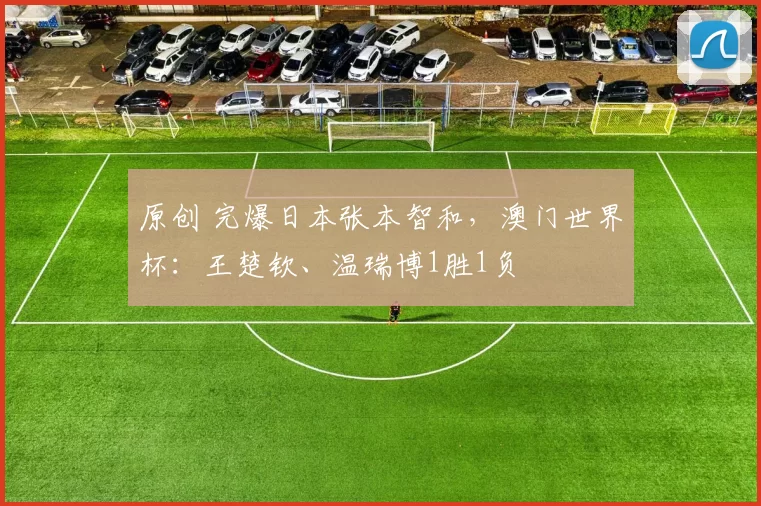 原创 完爆日本张本智和，澳门世界杯：王楚钦、温瑞博1胜1负