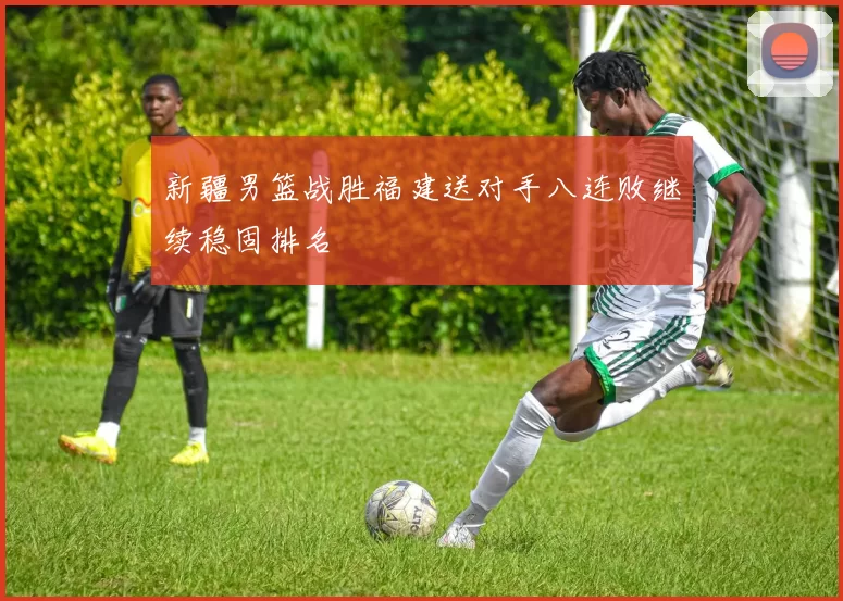 新疆男篮战胜福建送对手八连败继续稳固排名