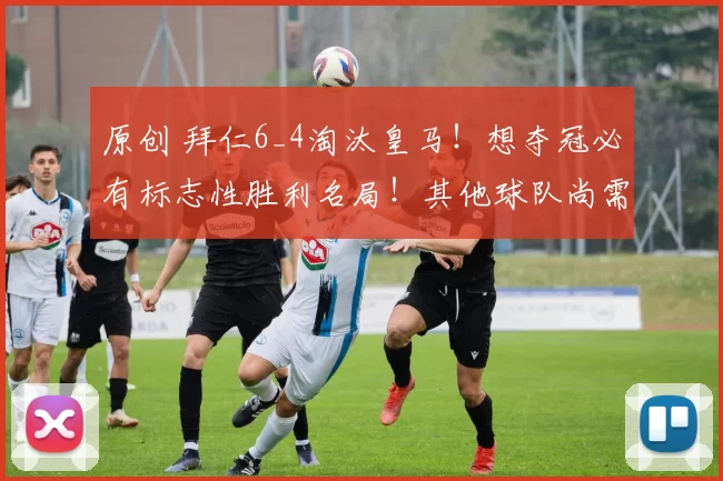 原创 拜仁6_4淘汰皇马！想夺冠必有标志性胜利名局！其他球队尚需努力
